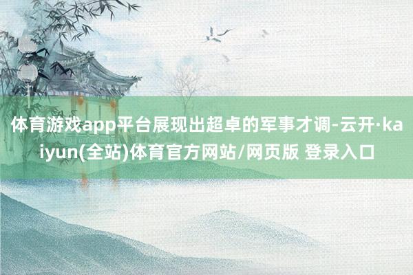 体育游戏app平台展现出超卓的军事才调-云开·kaiyun(全站)体育官方网站/网页版 登录入口