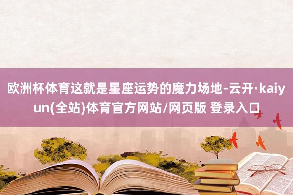 欧洲杯体育这就是星座运势的魔力场地-云开·kaiyun(全站)体育官方网站/网页版 登录入口