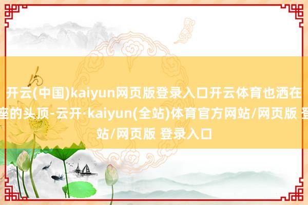 开云(中国)kaiyun网页版登录入口开云体育也洒在了狮子座的头顶-云开·kaiyun(全站)体育官方网站/网页版 登录入口
