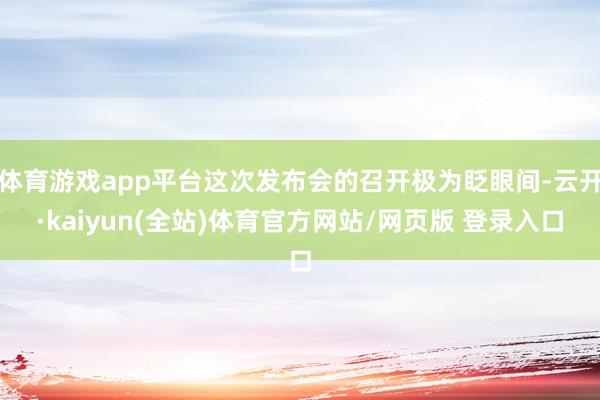 体育游戏app平台这次发布会的召开极为眨眼间-云开·kaiyun(全站)体育官方网站/网页版 登录入口