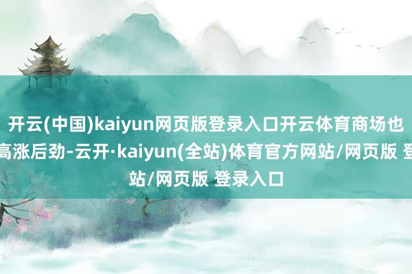 开云(中国)kaiyun网页版登录入口开云体育商场也曾具备高涨后劲-云开·kaiyun(全站)体育官方网站/网页版 登录入口