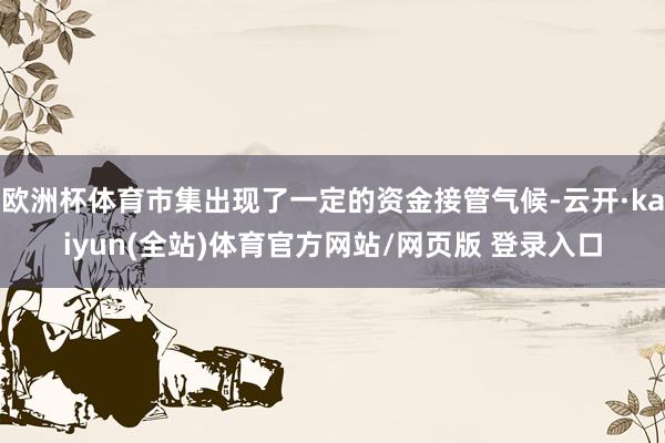 欧洲杯体育市集出现了一定的资金接管气候-云开·kaiyun(全站)体育官方网站/网页版 登录入口