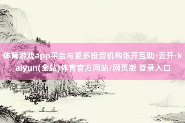 体育游戏app平台与更多投资机构张开互助-云开·kaiyun(全站)体育官方网站/网页版 登录入口