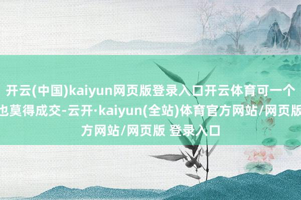 开云(中国)kaiyun网页版登录入口开云体育可一个月来一单也莫得成交-云开·kaiyun(全站)体育官方网站/网页版 登录入口