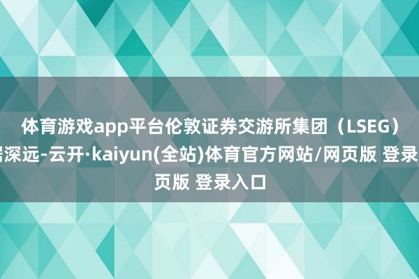 体育游戏app平台　　伦敦证券交游所集团（LSEG）数据深远-云开·kaiyun(全站)体育官方网站/网页版 登录入口