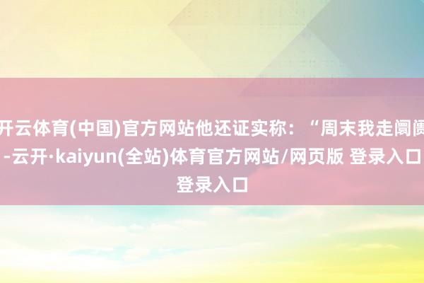 开云体育(中国)官方网站他还证实称：“周末我走阛阓-云开·kaiyun(全站)体育官方网站/网页版 登录入口