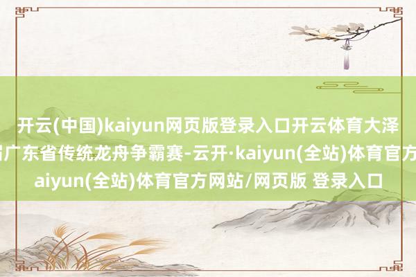 开云(中国)kaiyun网页版登录入口开云体育大泽镇于今已成效举办七届广东省传统龙舟争霸赛-云开·kaiyun(全站)体育官方网站/网页版 登录入口