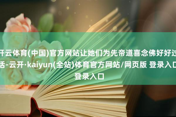 开云体育(中国)官方网站让她们为先帝道喜念佛好好过活-云开·kaiyun(全站)体育官方网站/网页版 登录入口