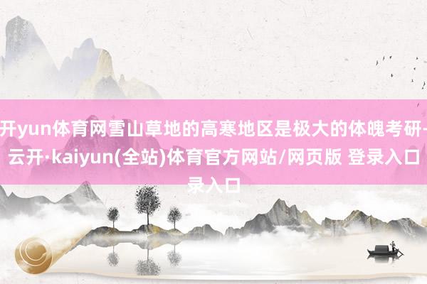 开yun体育网雪山草地的高寒地区是极大的体魄考研-云开·kaiyun(全站)体育官方网站/网页版 登录入口