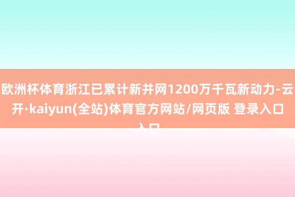 欧洲杯体育浙江已累计新并网1200万千瓦新动力-云开·kaiyun(全站)体育官方网站/网页版 登录入口