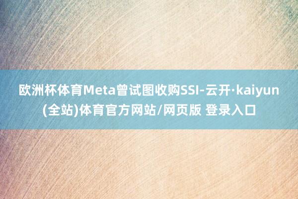 欧洲杯体育Meta曾试图收购SSI-云开·kaiyun(全站)体育官方网站/网页版 登录入口