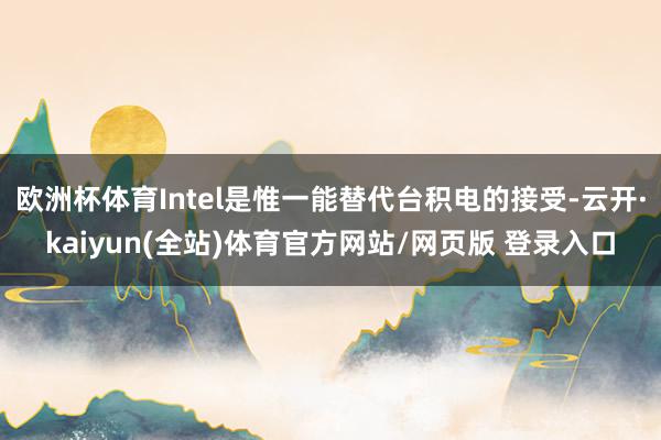 欧洲杯体育Intel是惟一能替代台积电的接受-云开·kaiyun(全站)体育官方网站/网页版 登录入口