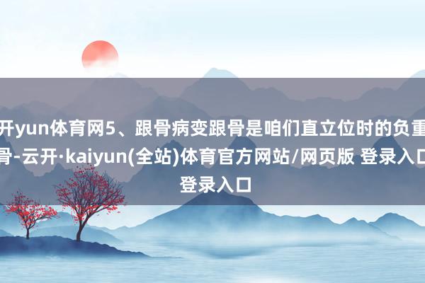 开yun体育网5、跟骨病变跟骨是咱们直立位时的负重骨-云开·kaiyun(全站)体育官方网站/网页版 登录入口