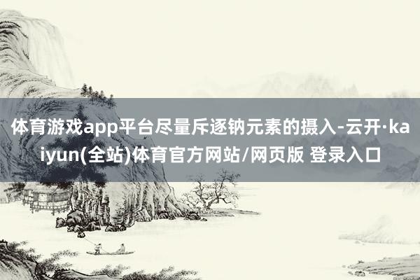 体育游戏app平台尽量斥逐钠元素的摄入-云开·kaiyun(全站)体育官方网站/网页版 登录入口