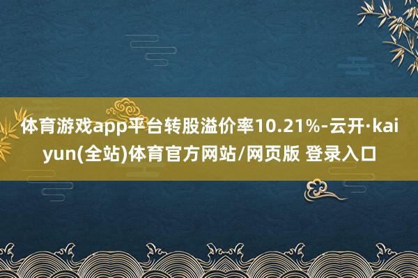 体育游戏app平台转股溢价率10.21%-云开·kaiyun(全站)体育官方网站/网页版 登录入口