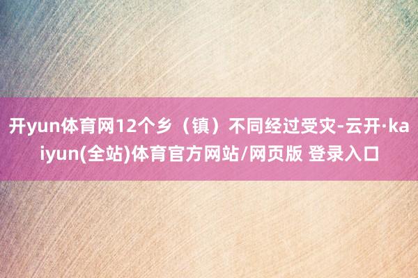 开yun体育网12个乡（镇）不同经过受灾-云开·kaiyun(全站)体育官方网站/网页版 登录入口