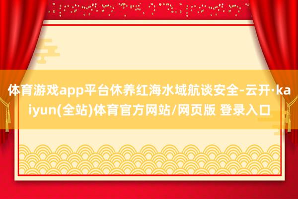 体育游戏app平台休养红海水域航谈安全-云开·kaiyun(全站)体育官方网站/网页版 登录入口
