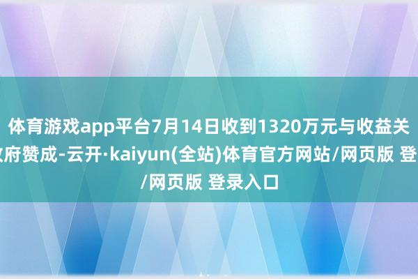 体育游戏app平台7月14日收到1320万元与收益关联的政府赞成-云开·kaiyun(全站)体育官方网站/网页版 登录入口