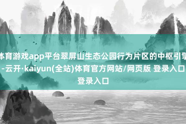 体育游戏app平台翠屏山生态公园行为片区的中枢引擎-云开·kaiyun(全站)体育官方网站/网页版 登录入口