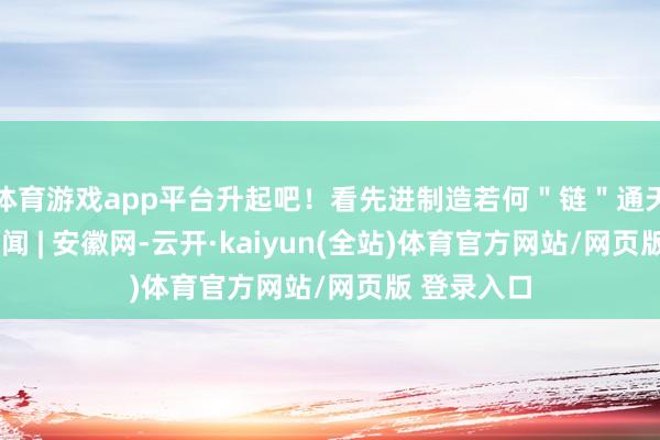 体育游戏app平台升起吧！看先进制造若何＂链＂通天空_大皖新闻 | 安徽网-云开·kaiyun(全站)体育官方网站/网页版 登录入口