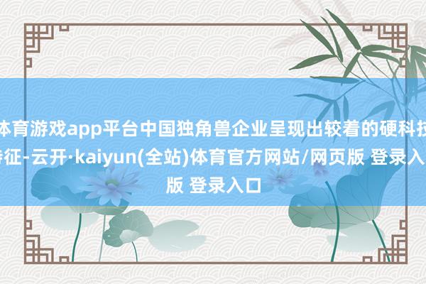 体育游戏app平台中国独角兽企业呈现出较着的硬科技特征-云开·kaiyun(全站)体育官方网站/网页版 登录入口