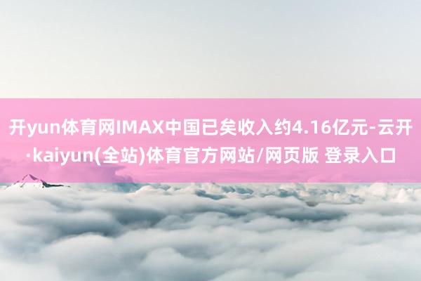 开yun体育网IMAX中国已矣收入约4.16亿元-云开·kaiyun(全站)体育官方网站/网页版 登录入口