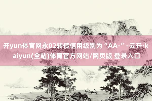 开yun体育网永02转债信用级别为“AA-”-云开·kaiyun(全站)体育官方网站/网页版 登录入口