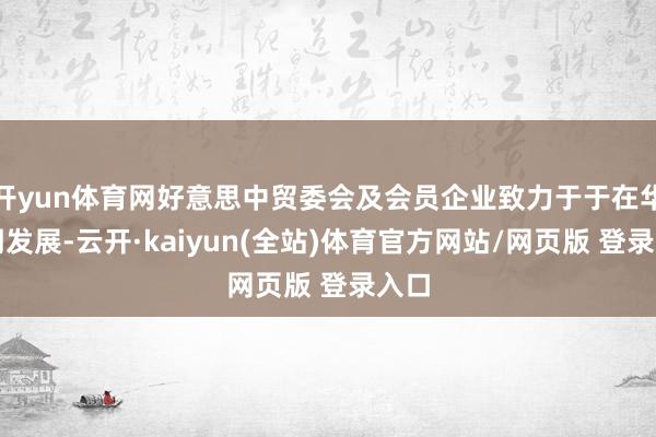 开yun体育网好意思中贸委会及会员企业致力于于在华长期发展-云开·kaiyun(全站)体育官方网站/网页版 登录入口