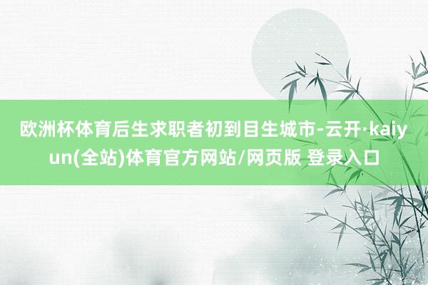 欧洲杯体育　　后生求职者初到目生城市-云开·kaiyun(全站)体育官方网站/网页版 登录入口