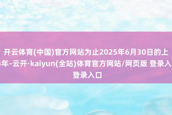 开云体育(中国)官方网站为止2025年6月30日的上半年-云开·kaiyun(全站)体育官方网站/网页版 登录入口