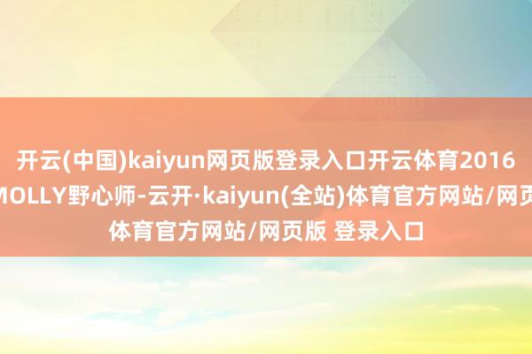 开云(中国)kaiyun网页版登录入口开云体育2016年我找到了MOLLY野心师-云开·kaiyun(全站)体育官方网站/网页版 登录入口