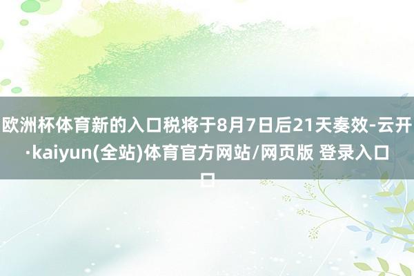 欧洲杯体育新的入口税将于8月7日后21天奏效-云开·kaiyun(全站)体育官方网站/网页版 登录入口