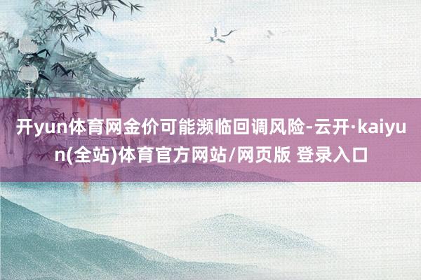 开yun体育网金价可能濒临回调风险-云开·kaiyun(全站)体育官方网站/网页版 登录入口