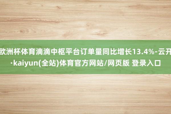 欧洲杯体育滴滴中枢平台订单量同比增长13.4%-云开·kaiyun(全站)体育官方网站/网页版 登录入口