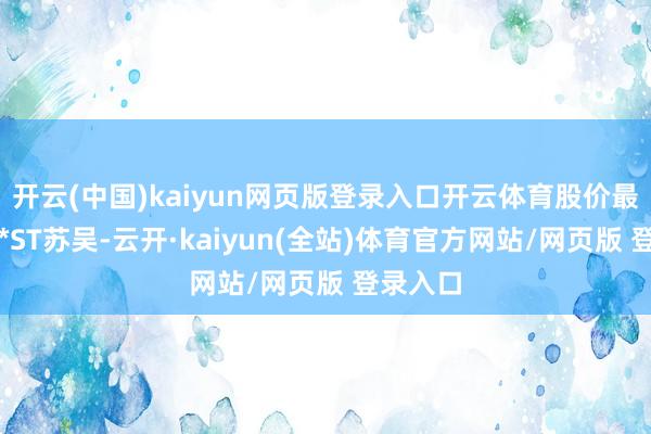 开云(中国)kaiyun网页版登录入口开云体育股价最低的是*ST苏吴-云开·kaiyun(全站)体育官方网站/网页版 登录入口