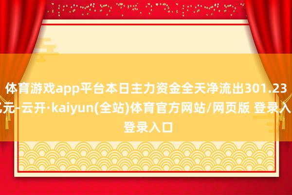 体育游戏app平台本日主力资金全天净流出301.23亿元-云开·kaiyun(全站)体育官方网站/网页版 登录入口