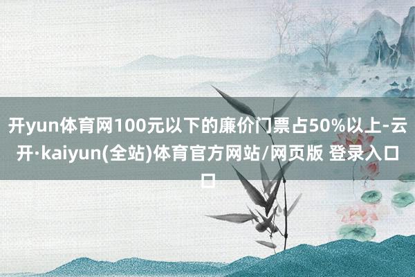 开yun体育网100元以下的廉价门票占50%以上-云开·kaiyun(全站)体育官方网站/网页版 登录入口