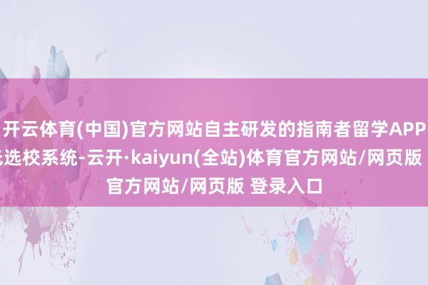 开云体育(中国)官方网站自主研发的指南者留学APP及AI极光选校系统-云开·kaiyun(全站)体育官方网站/网页版 登录入口
