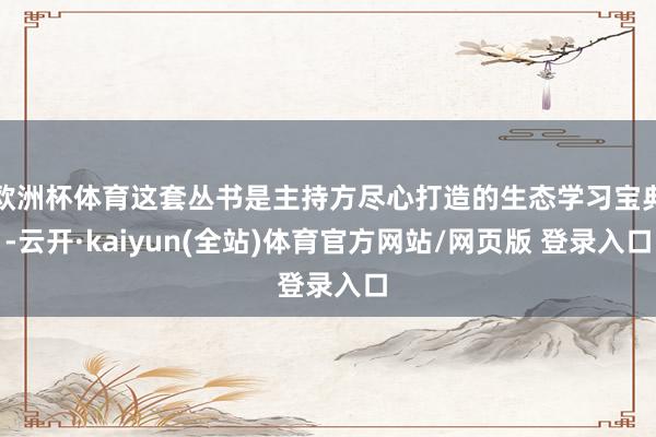 欧洲杯体育这套丛书是主持方尽心打造的生态学习宝典-云开·kaiyun(全站)体育官方网站/网页版 登录入口
