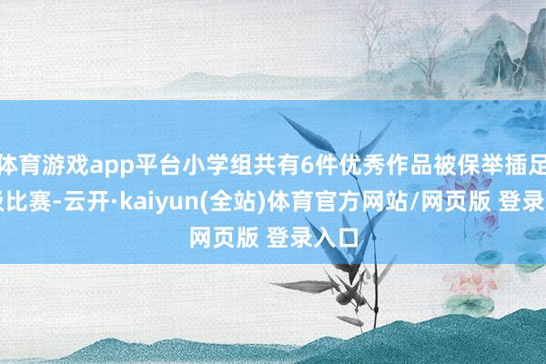 体育游戏app平台小学组共有6件优秀作品被保举插足市级比赛-云开·kaiyun(全站)体育官方网站/网页版 登录入口