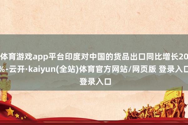 体育游戏app平台印度对中国的货品出口同比增长20%-云开·kaiyun(全站)体育官方网站/网页版 登录入口
