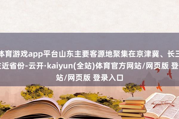 体育游戏app平台山东主要客源地聚集在京津冀、长三角及左近省份-云开·kaiyun(全站)体育官方网站/网页版 登录入口