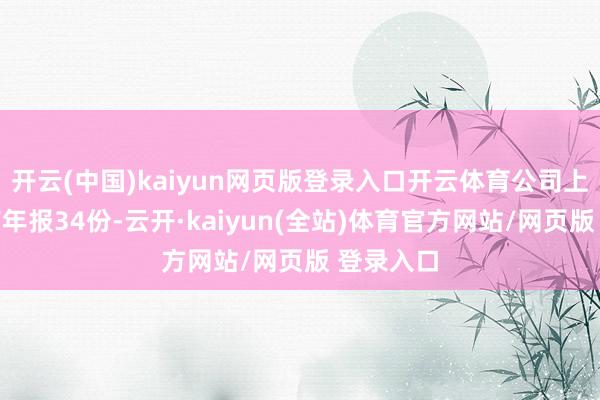 开云(中国)kaiyun网页版登录入口开云体育公司上市来已有年报34份-云开·kaiyun(全站)体育官方网站/网页版 登录入口