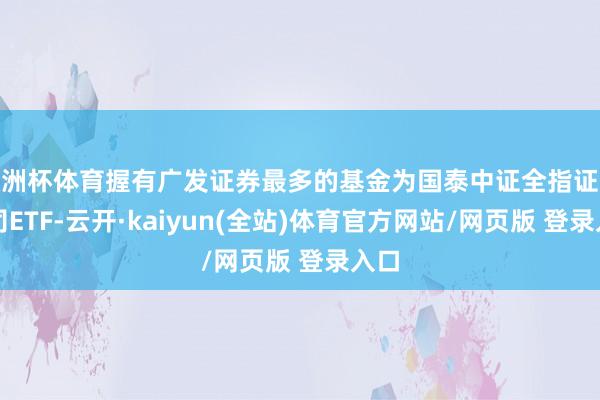 欧洲杯体育握有广发证券最多的基金为国泰中证全指证券公司ETF-云开·kaiyun(全站)体育官方网站/网页版 登录入口
