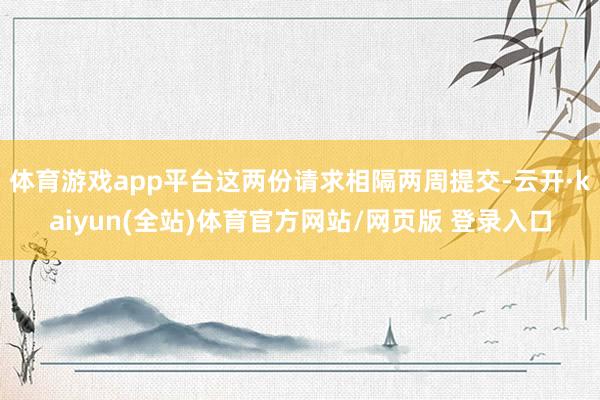 体育游戏app平台这两份请求相隔两周提交-云开·kaiyun(全站)体育官方网站/网页版 登录入口