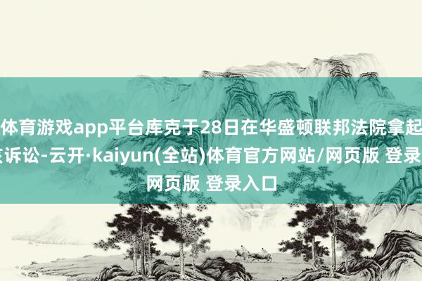 体育游戏app平台库克于28日在华盛顿联邦法院拿起了该诉讼-云开·kaiyun(全站)体育官方网站/网页版 登录入口