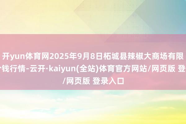 开yun体育网2025年9月8日柘城县辣椒大商场有限公司价钱行情-云开·kaiyun(全站)体育官方网站/网页版 登录入口