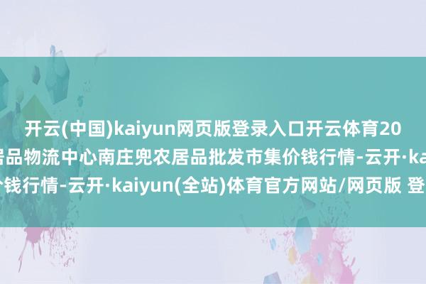 开云(中国)kaiyun网页版登录入口开云体育2025年9月8日杭州农副居品物流中心南庄兜农居品批发市集价钱行情-云开·kaiyun(全站)体育官方网站/网页版 登录入口