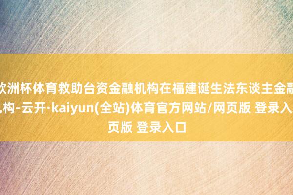 欧洲杯体育救助台资金融机构在福建诞生法东谈主金融机构-云开·kaiyun(全站)体育官方网站/网页版 登录入口