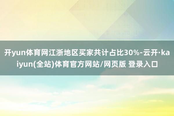 开yun体育网江浙地区买家共计占比30%-云开·kaiyun(全站)体育官方网站/网页版 登录入口